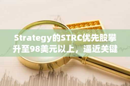 Strategy的STRC优先股攀升至98美元以上，逼近关键100美元关口