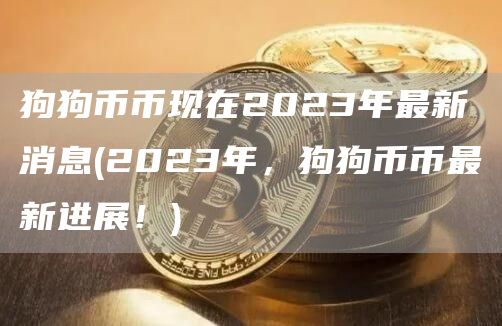 狗狗币币现在2023年最新消息 - 2023年,狗狗币币最新进展!