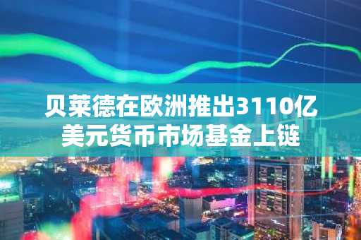 贝莱德在欧洲推出3110亿美元货币市场基金上链