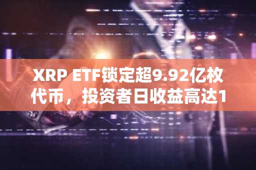 XRP ETF锁定超9.92亿枚代币,投资者日收益高达1万美元