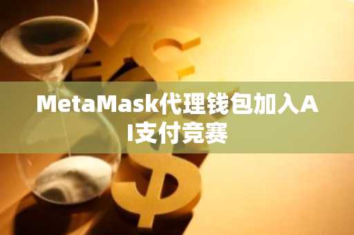 MetaMask代理钱包加入AI支付竞赛
