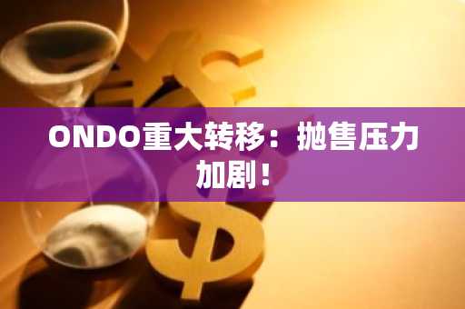 ONDO重大转移:抛售压力加剧!