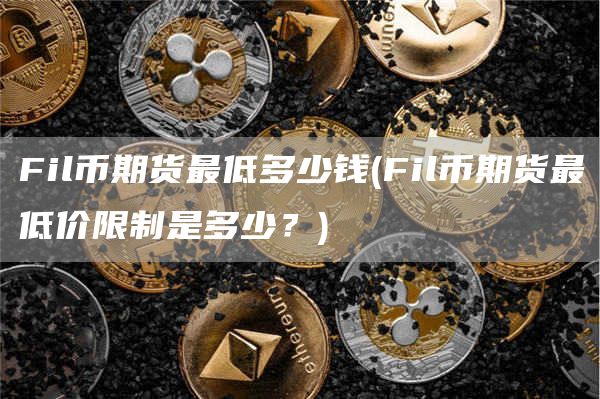 Fil币期货最低多少钱 - Fil币期货最低价限制是多少？