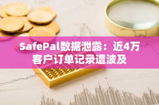 SafePal数据泄露:近4万客户订单记录遭波及
