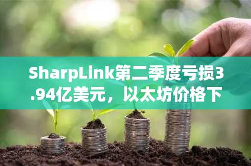 SharpLink第二季度亏损3.94亿美元,以太坊价格下跌23%