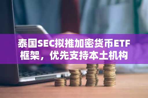 泰国SEC拟推加密货币ETF框架,优先支持本土机构