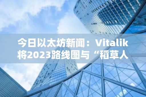 今日以太坊新闻:Vitalik将2023路线图与“稻草人路线图”进行对比