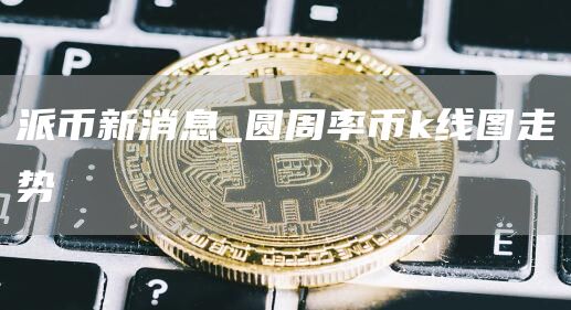 派币新消息_圆周率币k线图走势