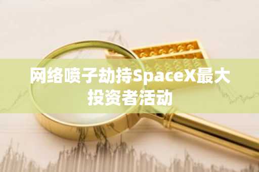 网络喷子劫持SpaceX最大投资者活动