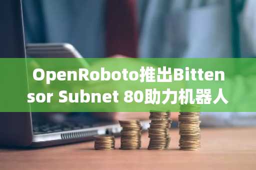 OpenRoboto推出Bittensor Subnet 80助力机器人AI,TAO价格上涨3%