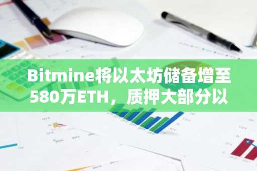 Bitmine将以太坊储备增至580万ETH，质押大部分以获取收益