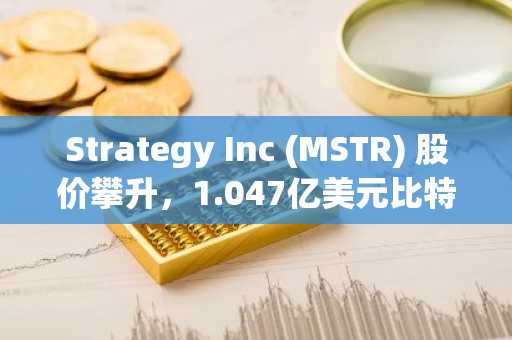 Strategy Inc (MSTR) 股价攀升,1.047亿美元比特币清算助力STRC运营
