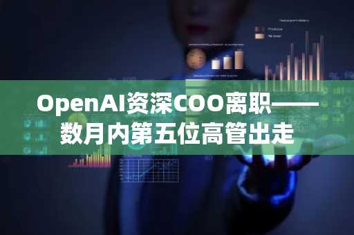 OpenAI资深COO离职——数月内第五位高管出走