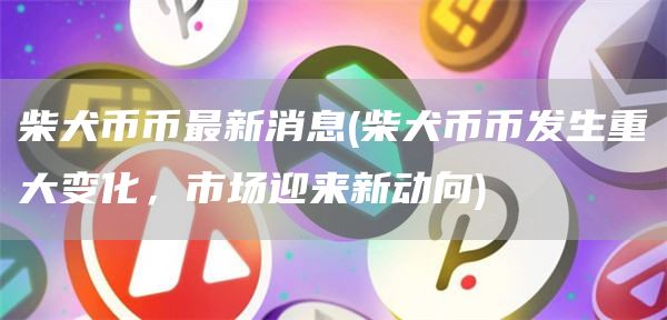 柴犬币币最新消息 - 柴犬币币发生重大变化,市场迎来新动向