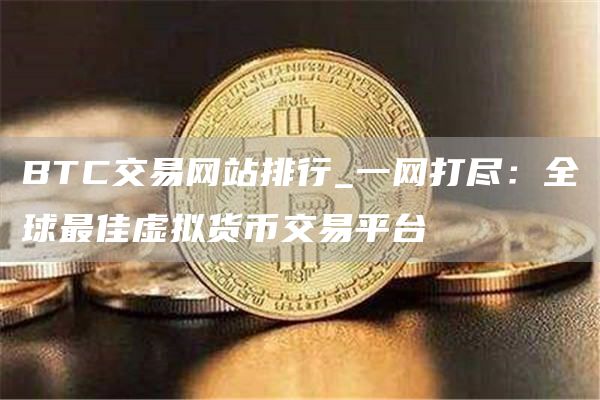 BTC交易网站排行_一网打尽:全球最佳虚拟货币交易平台