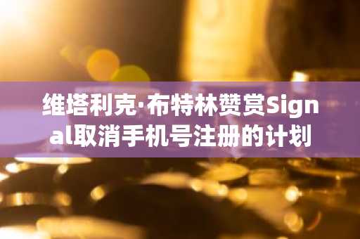 维塔利克·布特林赞赏Signal取消手机号注册的计划