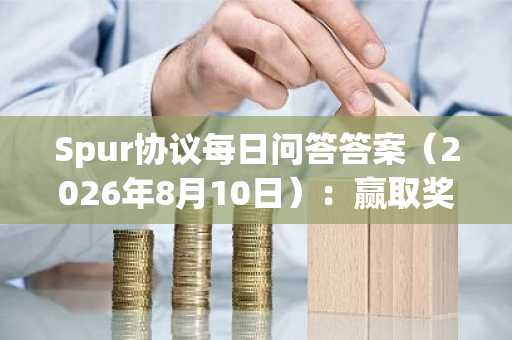 Spur协议每日问答答案（2026年8月10日）：赢取奖励