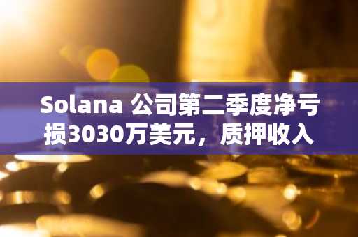 Solana 公司第二季度净亏损3030万美元，质押收入增长