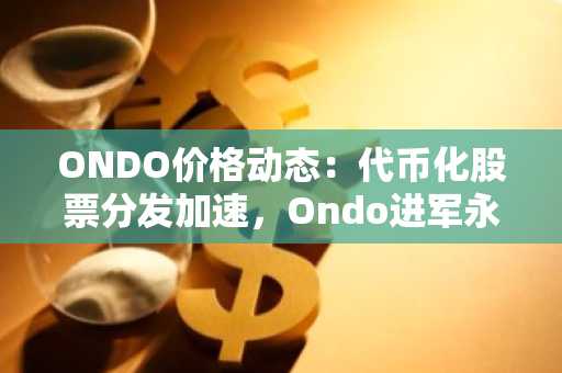 ONDO价格动态：代币化股票分发加速，Ondo进军永续合约