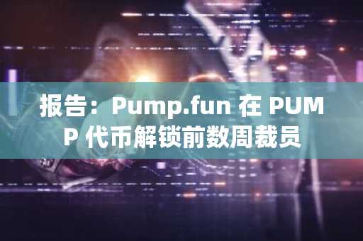 报告：Pump.fun 在 PUMP 代币解锁前数周裁员