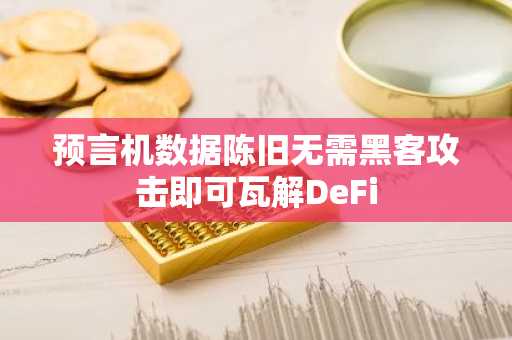 预言机数据陈旧无需黑客攻击即可瓦解DeFi