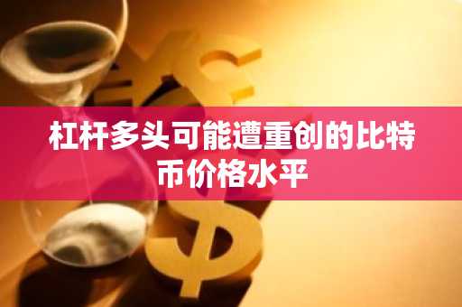 杠杆多头可能遭重创的比特币价格水平