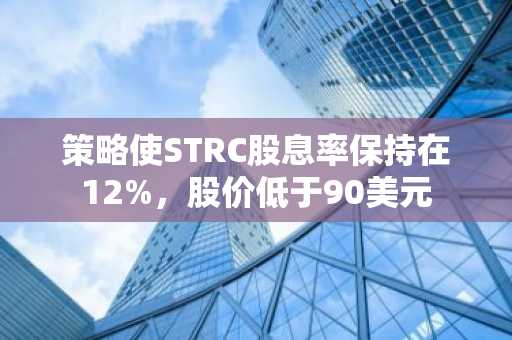策略使STRC股息率保持在12%，股价低于90美元