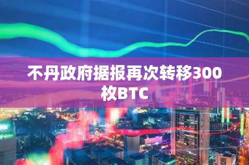不丹政府据报再次转移300枚BTC