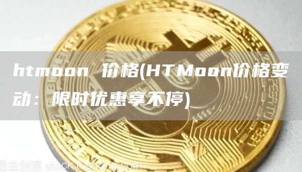 htmoon 价格 - HTMoon价格变动：限时优惠享不停