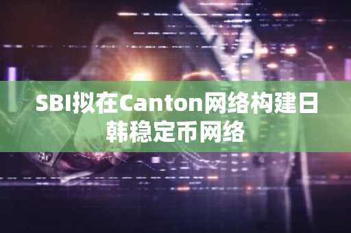 SBI拟在Canton网络构建日韩稳定币网络