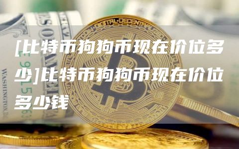 [比特币狗狗币现在价位多少]比特币狗狗币现在价位多少钱