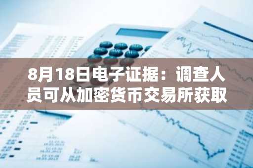 8月18日电子证据：调查人员可从加密货币交易所获取哪些用户数据