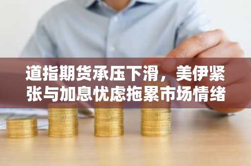 道指期货承压下滑,美伊紧张与加息忧虑拖累市场情绪