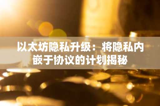 以太坊隐私升级：将隐私内嵌于协议的计划揭秘