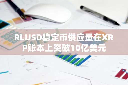 RLUSD稳定币供应量在XRP账本上突破10亿美元