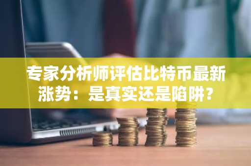 专家分析师评估比特币最新涨势:是真实还是陷阱?