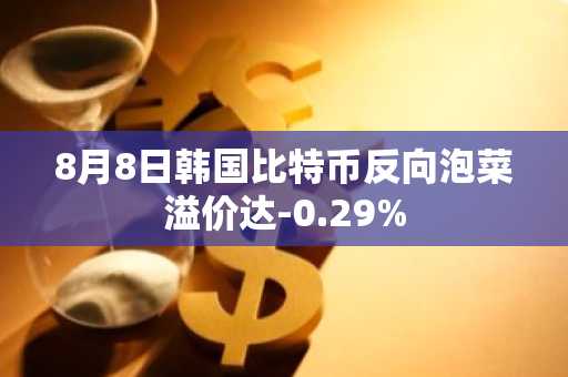 8月8日韩国比特币反向泡菜溢价达-0.29%