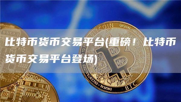 比特币货币交易平台 - 重磅!比特币货币交易平台登场