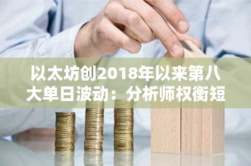 以太坊创2018年以来第八大单日波动：分析师权衡短期概率与3-6个月前景
