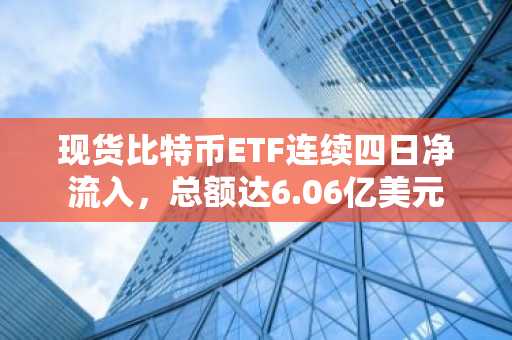 现货比特币ETF连续四日净流入，总额达6.06亿美元