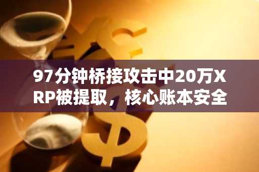 97分钟桥接攻击中20万XRP被提取,核心账本安全无虞