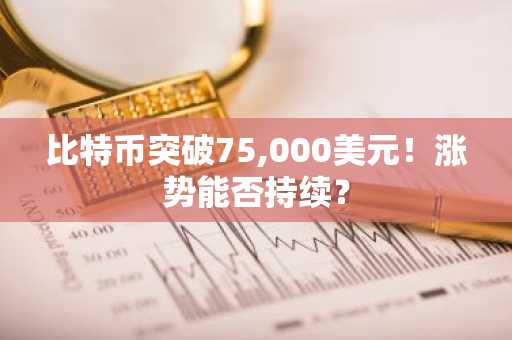 比特币突破75,000美元！涨势能否持续？