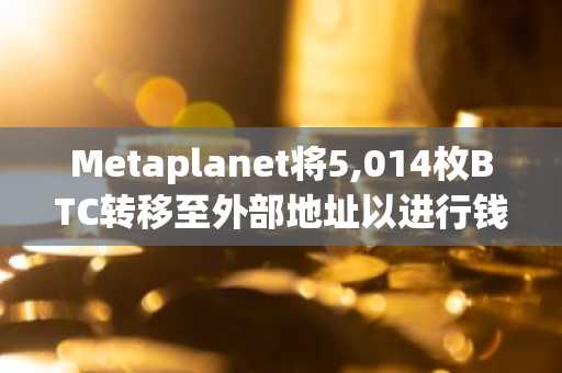 Metaplanet将5,014枚BTC转移至外部地址以进行钱包管理