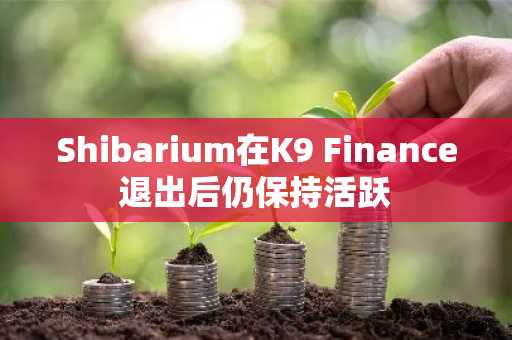 Shibarium在K9 Finance退出后仍保持活跃