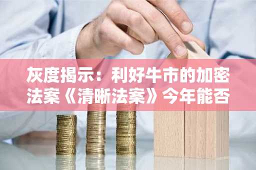 灰度揭示：利好牛市的加密法案《清晰法案》今年能否通过？