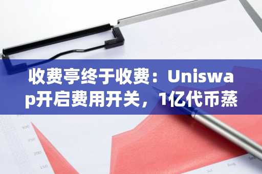 收费亭终于收费:Uniswap开启费用开关,1亿代币蒸发,UNI仍处低位
