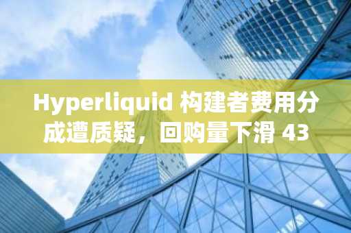 Hyperliquid 构建者费用分成遭质疑,回购量下滑 43%