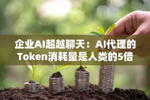 企业AI超越聊天:AI代理的Token消耗量是人类的5倍