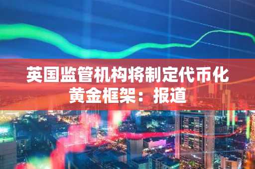 英国监管机构将制定代币化黄金框架:报道