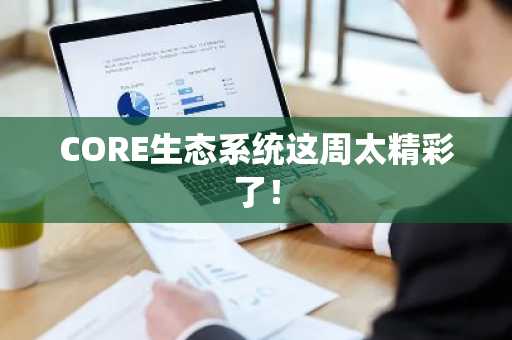 CORE生态系统这周太精彩了！
